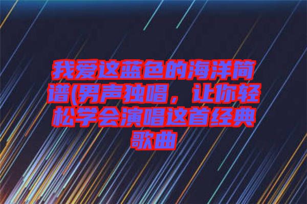 我愛(ài)這藍(lán)色的海洋簡(jiǎn)譜(男聲獨(dú)唱，讓你輕松學(xué)會(huì)演唱這首經(jīng)典歌曲