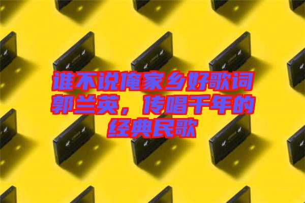 誰不說俺家鄉(xiāng)好歌詞郭蘭英，傳唱千年的經(jīng)典民歌