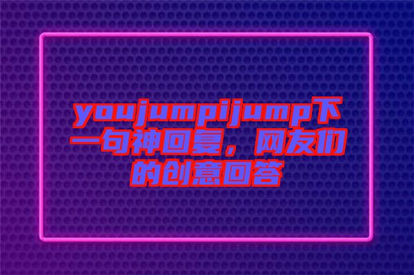 youjumpijump下一句神回復(fù)，網(wǎng)友們的創(chuàng)意回答