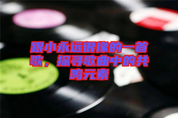 跟小永遠(yuǎn)很像的一首歌，探尋歌曲中的共鳴元素