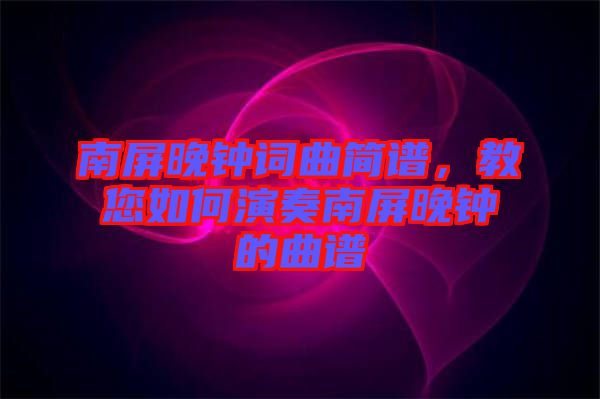 南屏晚鐘詞曲簡譜，教您如何演奏南屏晚鐘的曲譜