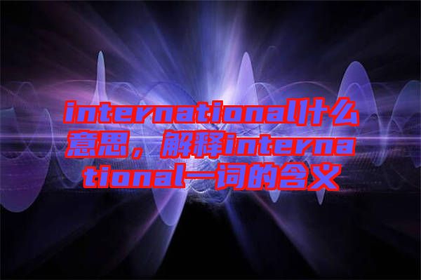 international什么意思，解釋international一詞的含義