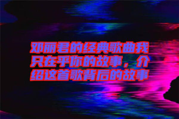 鄧麗君的經(jīng)典歌曲我只在乎你的故事，介紹這首歌背后的故事