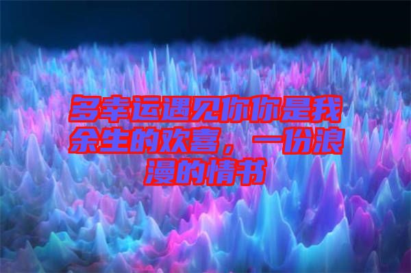 多幸運遇見你你是我余生的歡喜，一份浪漫的情書