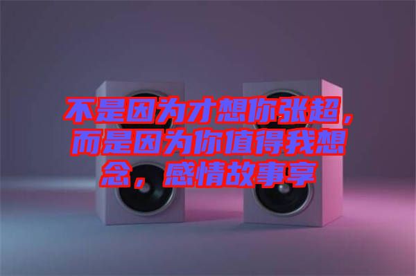 不是因為才想你張超，而是因為你值得我想念，感情故事享