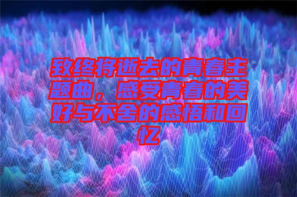 致終將逝去的青春主題曲，感受青春的美好與不舍的感悟和回憶