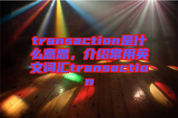 transaction是什么意思，介紹常用英文詞匯transaction