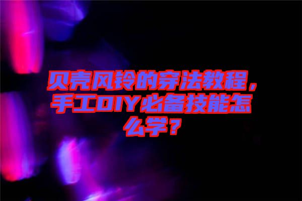 貝殼風(fēng)鈴的穿法教程，手工DIY必備技能怎么學(xué)？