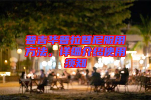 普吉華普拉替尼服用方法，詳細(xì)介紹使用須知