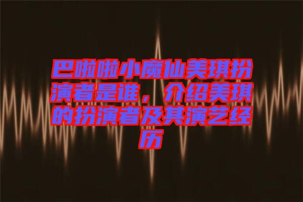 巴啦啦小魔仙美琪扮演者是誰，介紹美琪的扮演者及其演藝經歷