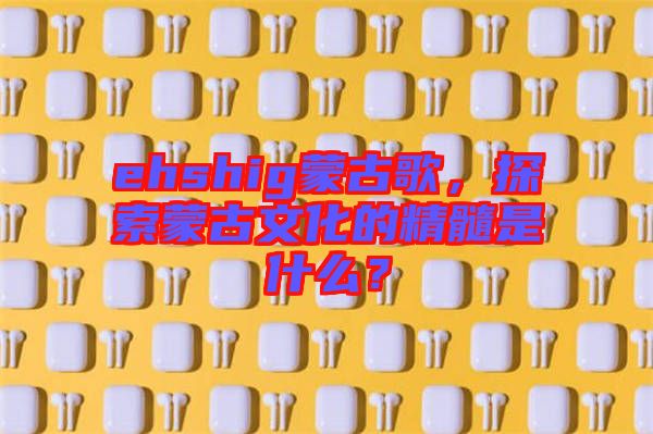 ehshig蒙古歌，探索蒙古文化的精髓是什么？