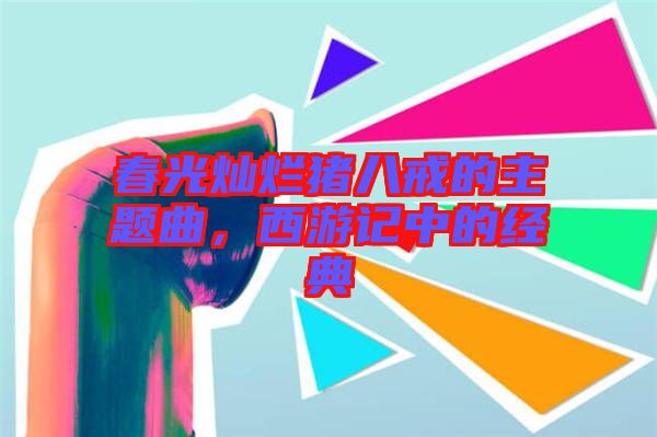 春光燦爛豬八戒的主題曲，西游記中的經(jīng)典