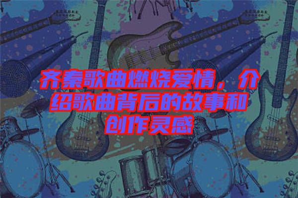 齊秦歌曲燃燒愛情，介紹歌曲背后的故事和創(chuàng)作靈感