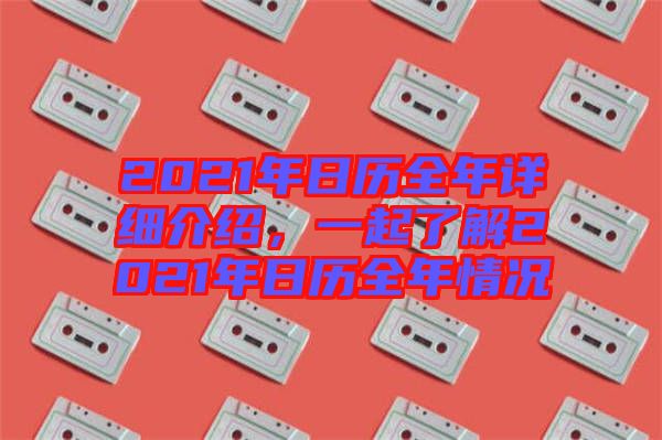 2021年日歷全年詳細介紹，一起了解2021年日歷全年情況