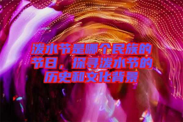 潑水節(jié)是哪個(gè)民族的節(jié)日，探尋潑水節(jié)的歷史和文化背景