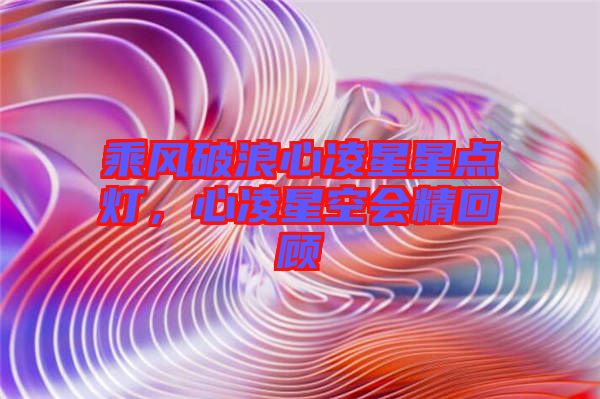 乘風(fēng)破浪心凌星星點(diǎn)燈，心凌星空會(huì)精回顧