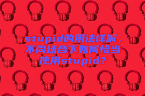 stupid的用法詳解，不同場合下如何恰當使用stupid？