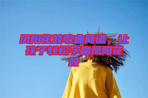 鳳陽(yáng)花鼓歌曲簡(jiǎn)譜，讓孩子輕松學(xué)唱鳳陽(yáng)花鼓