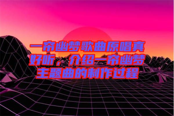 一簾幽夢歌曲原唱真好聽，介紹一簾幽夢主題曲的制作過程