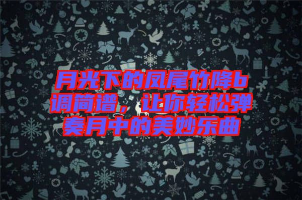 月光下的鳳尾竹降b調(diào)簡譜，讓你輕松彈奏月中的美妙樂曲