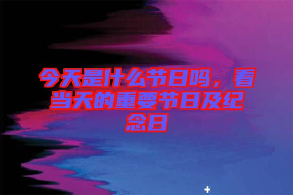 今天是什么節(jié)日嗎，看當天的重要節(jié)日及紀念日