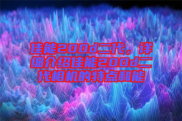 佳能200d二代，詳細(xì)介紹佳能200d二代相機(jī)的特點(diǎn)和能