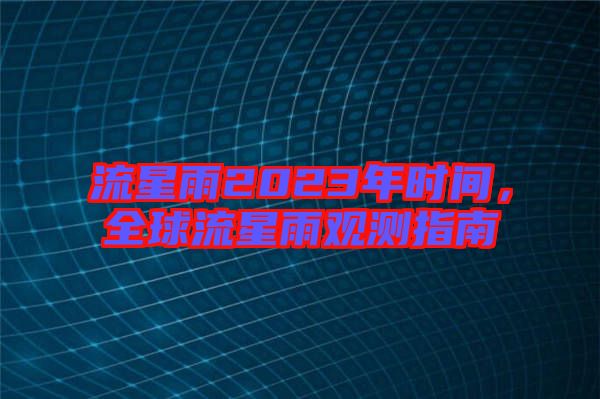 流星雨2023年時(shí)間，全球流星雨觀測(cè)指南