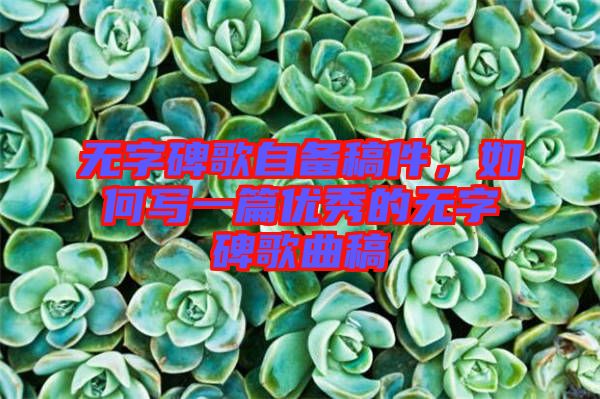 無字碑歌自備稿件，如何寫一篇優(yōu)秀的無字碑歌曲稿