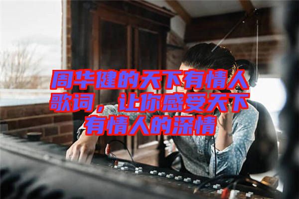 周華健的天下有情人歌詞，讓你感受天下有情人的深情