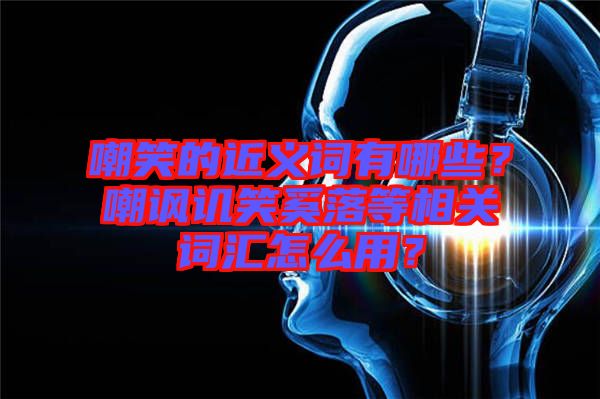 嘲笑的近義詞有哪些？嘲諷譏笑奚落等相關(guān)詞匯怎么用？