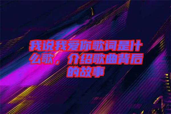 我說我愛你歌詞是什么歌，介紹歌曲背后的故事