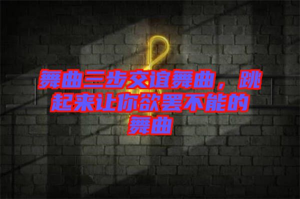 舞曲三步交誼舞曲，跳起來(lái)讓你欲罷不能的舞曲