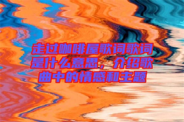 走過咖啡屋歌詞歌詞是什么意思，介紹歌曲中的情感和主題