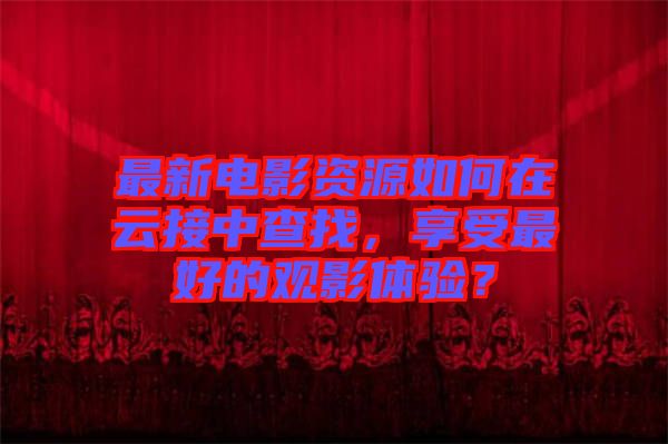 最新電影資源如何在云接中查找，享受最好的觀影體驗？