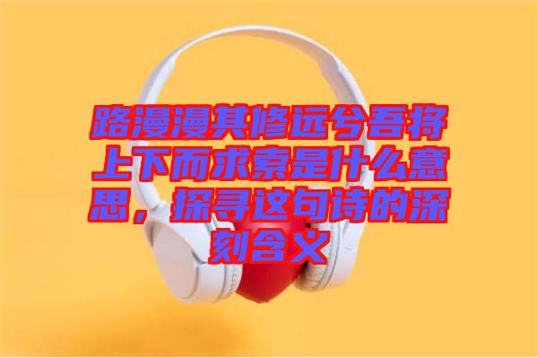 路漫漫其修遠兮吾將上下而求索是什么意思，探尋這句詩的深刻含義