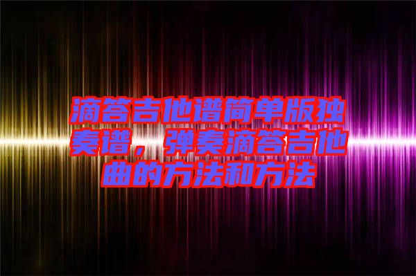 滴答吉他譜簡(jiǎn)單版獨(dú)奏譜，彈奏滴答吉他曲的方法和方法