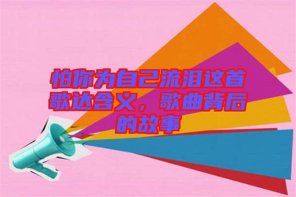 怕你為自己流淚這首歌達(dá)含義，歌曲背后的故事