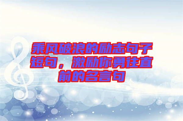 乘風破浪的勵志句子短句，激勵你勇往直前的名言句