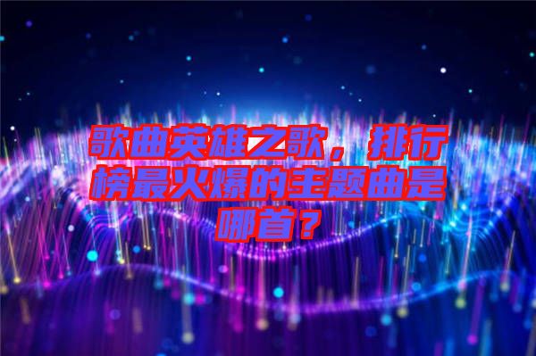 歌曲英雄之歌，排行榜最火爆的主題曲是哪首？