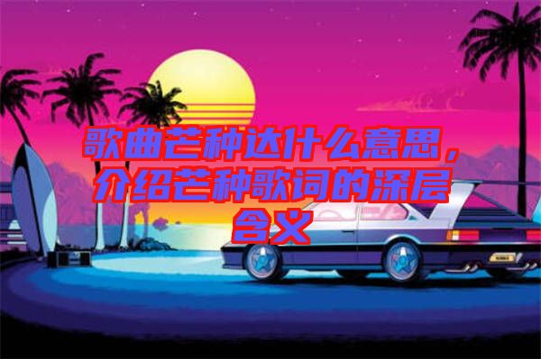 歌曲芒種達什么意思，介紹芒種歌詞的深層含義