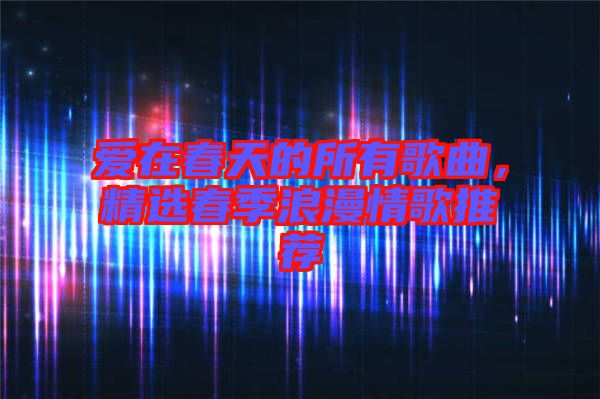 愛在春天的所有歌曲，精選春季浪漫情歌推薦