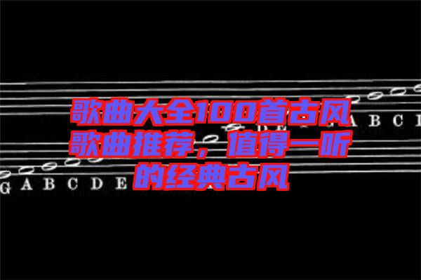 歌曲大全100首古風歌曲推薦，值得一聽的經(jīng)典古風