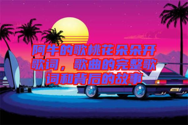 阿牛的歌桃花朵朵開歌詞，歌曲的完整歌詞和背后的故事