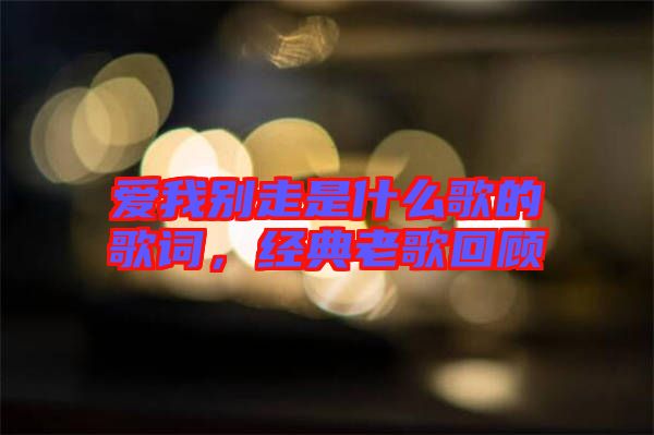 愛我別走是什么歌的歌詞，經(jīng)典老歌回顧