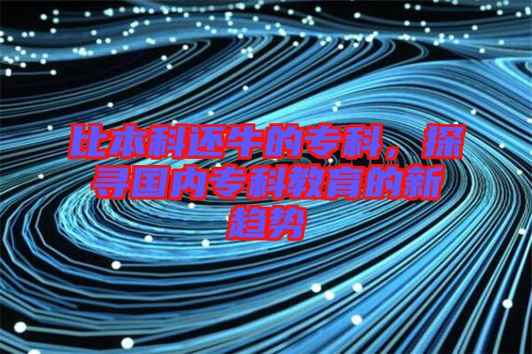 比本科還牛的?？?，探尋國(guó)內(nèi)專科教育的新趨勢(shì)