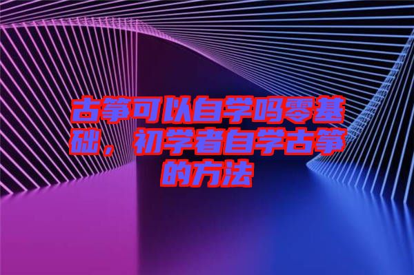 古箏可以自學嗎零基礎(chǔ)，初學者自學古箏的方法