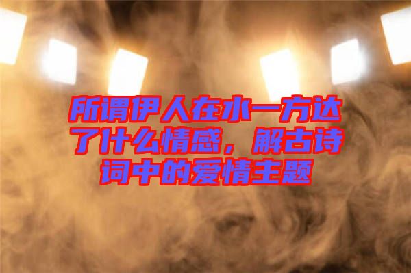 所謂伊人在水一方達(dá)了什么情感，解古詩(shī)詞中的愛情主題