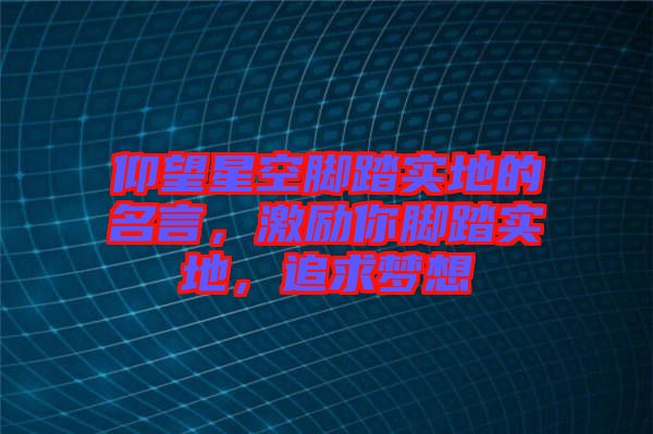 仰望星空腳踏實(shí)地的名言，激勵(lì)你腳踏實(shí)地，追求夢(mèng)想