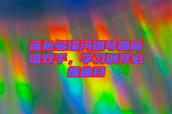 藍(lán)色多瑙河鋼琴曲簡(jiǎn)譜雙手，學(xué)習(xí)鋼琴必備曲目