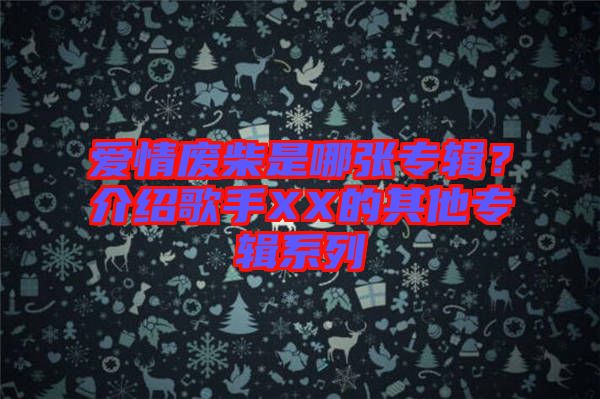 愛情廢柴是哪張專輯？介紹歌手XX的其他專輯系列